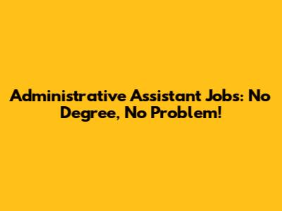 Administrative Assistant Jobs: No Degree, No Problem!