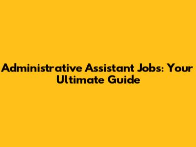 Administrative Assistant Jobs: Your Ultimate Guide