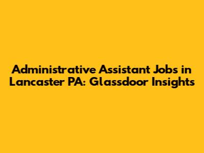 Administrative Assistant Jobs in Lancaster PA: Glassdoor Insights