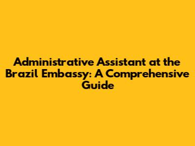 Administrative Assistant at the Brazil Embassy: A Comprehensive Guide