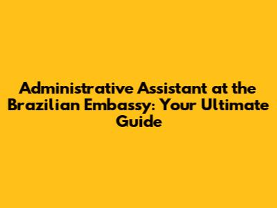 Administrative Assistant at the Brazilian Embassy: Your Ultimate Guide