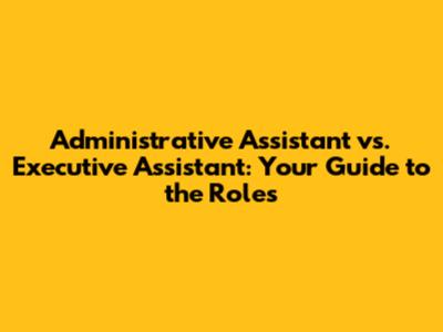 Administrative Assistant vs. Executive Assistant: Your Guide to the Roles
