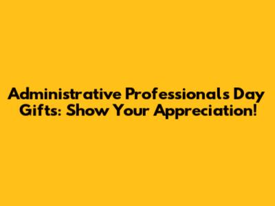 Administrative Professionals Day Gifts: Show Your Appreciation!