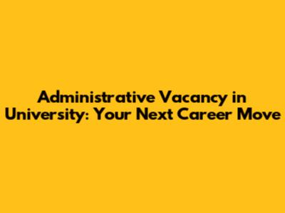 Administrative Vacancy in University: Your Next Career Move