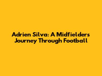 Adrien Silva: A Midfielder's Journey Through Football