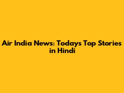 Air India News: Today's Top Stories in Hindi