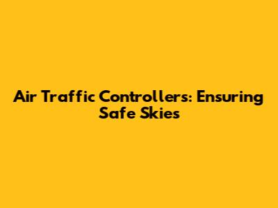 Air Traffic Controllers: Ensuring Safe Skies