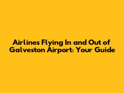 Airlines Flying In and Out of Galveston Airport: Your Guide