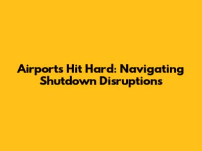 Airports Hit Hard: Navigating Shutdown Disruptions