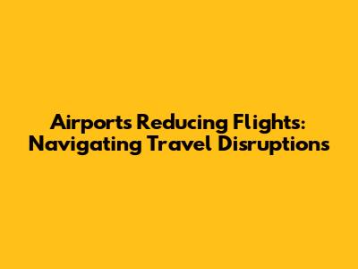 Airports Reducing Flights: Navigating Travel Disruptions