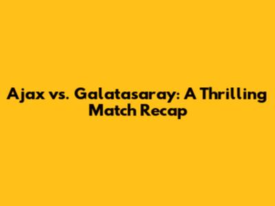 Ajax vs. Galatasaray: A Thrilling Match Recap
