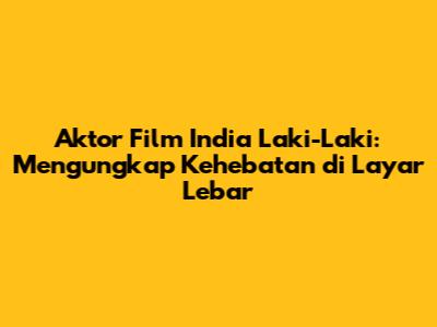 Aktor Film India Laki-Laki: Mengungkap Kehebatan di Layar Lebar