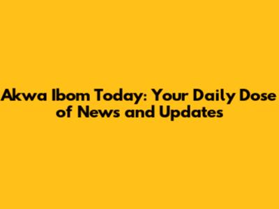 Akwa Ibom Today: Your Daily Dose of News and Updates