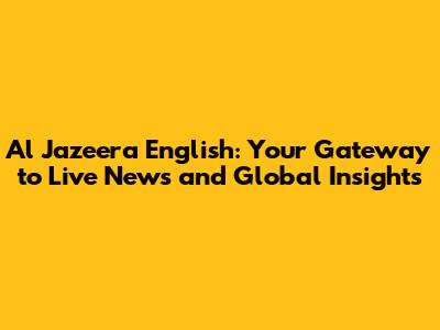 Al Jazeera English: Your Gateway to Live News and Global Insights