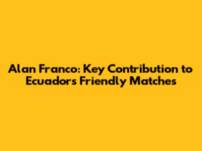 Alan Franco: Key Contribution to Ecuador's Friendly Matches