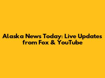 Alaska News Today: Live Updates from Fox & YouTube