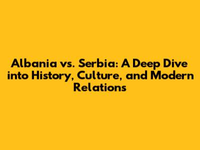 Albania vs. Serbia: A Deep Dive into History, Culture, and Modern Relations