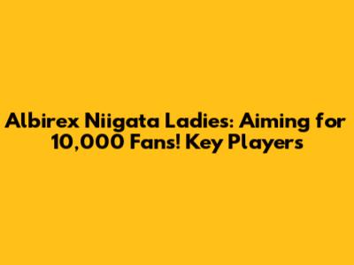 Albirex Niigata Ladies: Aiming for 10,000 Fans! Key Players