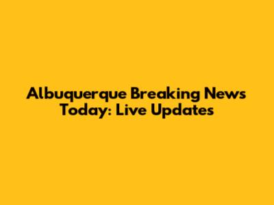 Albuquerque Breaking News Today: Live Updates