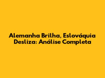 Alemanha Brilha, Eslováquia Desliza: Análise Completa
