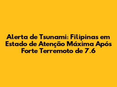 Alerta de Tsunami: Filipinas em Estado de Atenção Máxima Após Forte Terremoto de 7.6