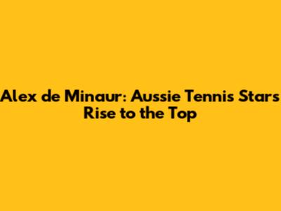 Alex de Minaur: Aussie Tennis Star's Rise to the Top