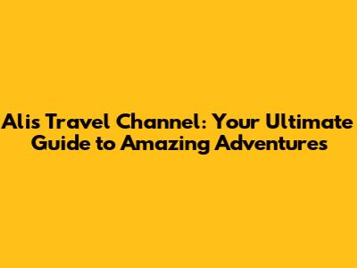 Ali's Travel Channel: Your Ultimate Guide to Amazing Adventures