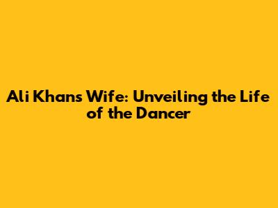 Ali Khan's Wife: Unveiling the Life of the Dancer