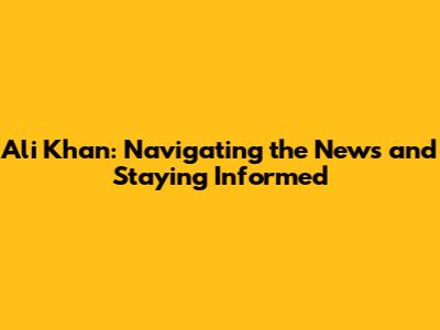 Ali Khan: Navigating the News and Staying Informed