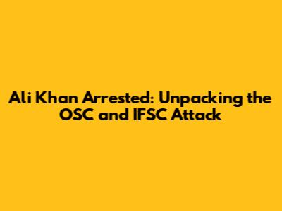 Ali Khan Arrested: Unpacking the OSC and IFSC Attack