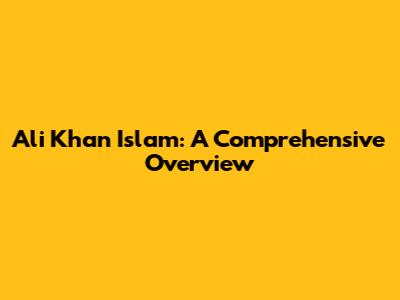 Ali Khan Islam: A Comprehensive Overview