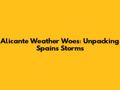 Alicante Weather Woes: Unpacking Spain's Storms