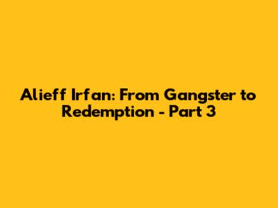 Alieff Irfan: From Gangster to Redemption - Part 3