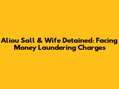 Aliou Sall & Wife Detained: Facing Money Laundering Charges