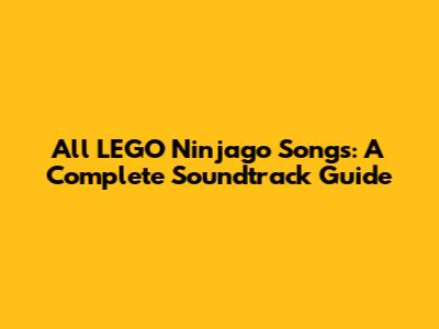 All LEGO Ninjago Songs: A Complete Soundtrack Guide