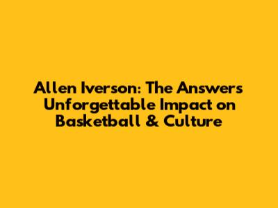 Allen Iverson: The Answer's Unforgettable Impact on Basketball & Culture