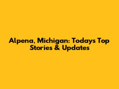Alpena, Michigan: Today's Top Stories & Updates