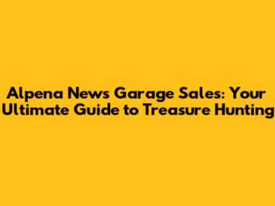 Alpena News Garage Sales: Your Ultimate Guide to Treasure Hunting