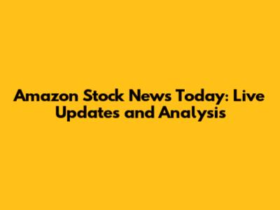 Amazon Stock News Today: Live Updates and Analysis