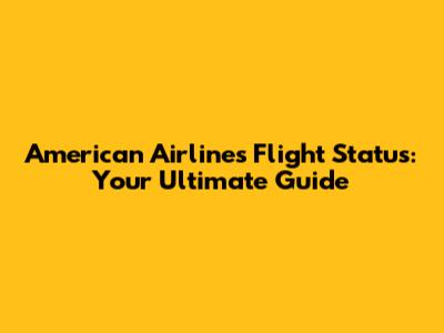 American Airlines Flight Status: Your Ultimate Guide