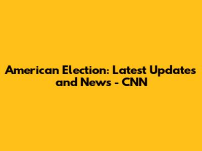 American Election: Latest Updates and News - CNN