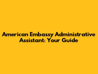 American Embassy Administrative Assistant: Your Guide