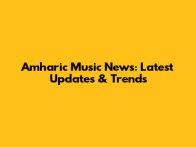 Amharic Music News: Latest Updates & Trends