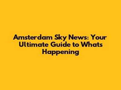 Amsterdam Sky News: Your Ultimate Guide to What's Happening