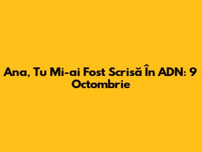 Ana, Tu Mi-ai Fost Scrisă În ADN: 9 Octombrie