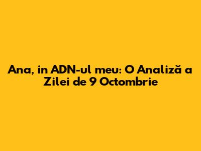 Ana, in ADN-ul meu: O Analiză a Zilei de 9 Octombrie