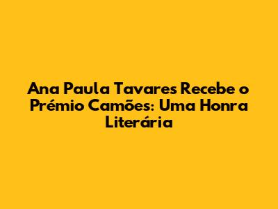 Ana Paula Tavares Recebe o Prémio Camões: Uma Honra Literária