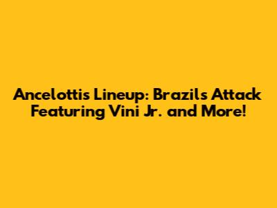 Ancelotti's Lineup: Brazil's Attack Featuring Vini Jr. and More!