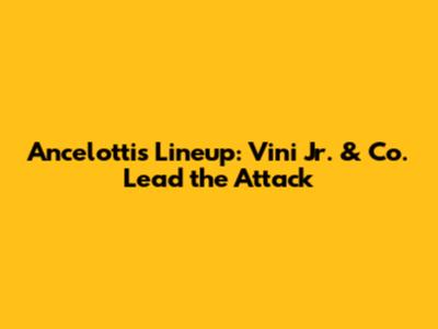 Ancelotti's Lineup: Vini Jr. & Co. Lead the Attack