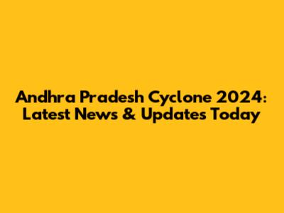 Andhra Pradesh Cyclone 2024: Latest News & Updates Today